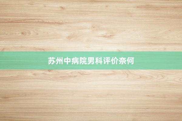 苏州中病院男科评价奈何